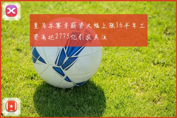 皇马本赛季薪资大幅上涨16半年工资高达2775亿引发关注