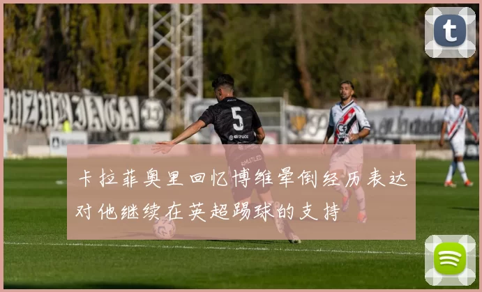 卡拉菲奥里回忆博维晕倒经历表达对他继续在英超踢球的支持