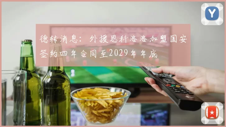 德转消息：外援恩科洛洛加盟国安签约四年合同至2029年年底