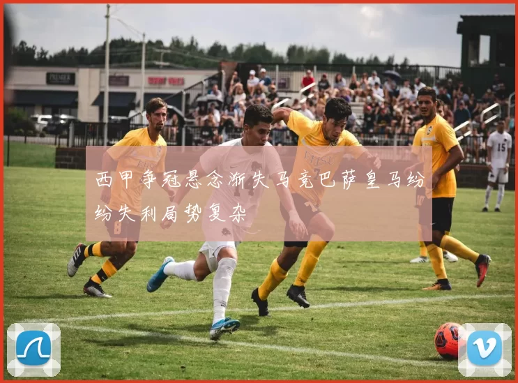 西甲争冠悬念渐失马竞巴萨皇马纷纷失利局势复杂