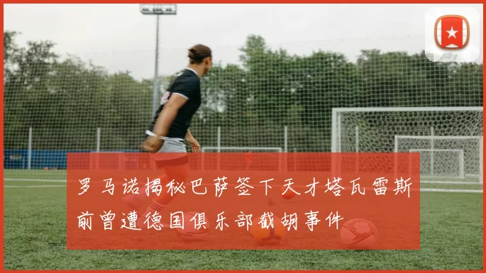 罗马诺揭秘巴萨签下天才塔瓦雷斯前曾遭德国俱乐部截胡事件