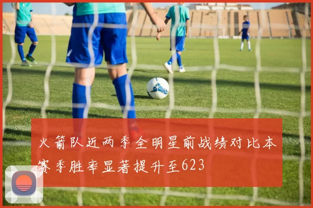 火箭队近两季全明星前战绩对比本赛季胜率显著提升至623