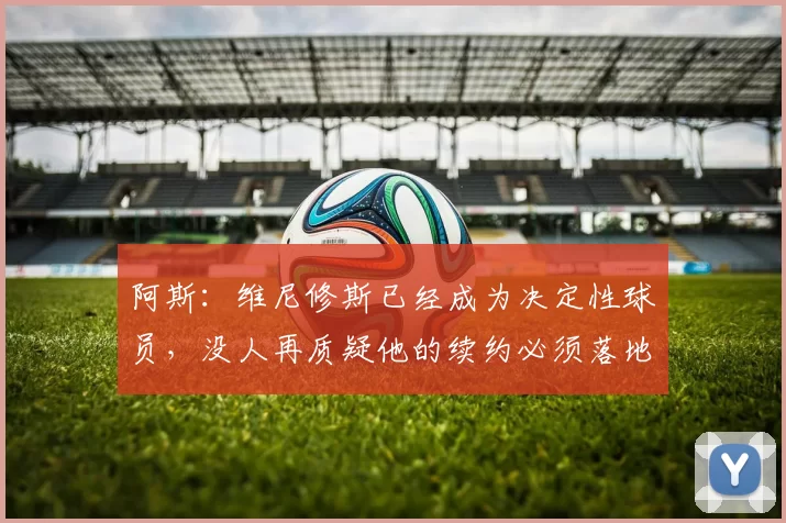 阿斯：维尼修斯已经成为决定性球员，没人再质疑他的续约必须落地