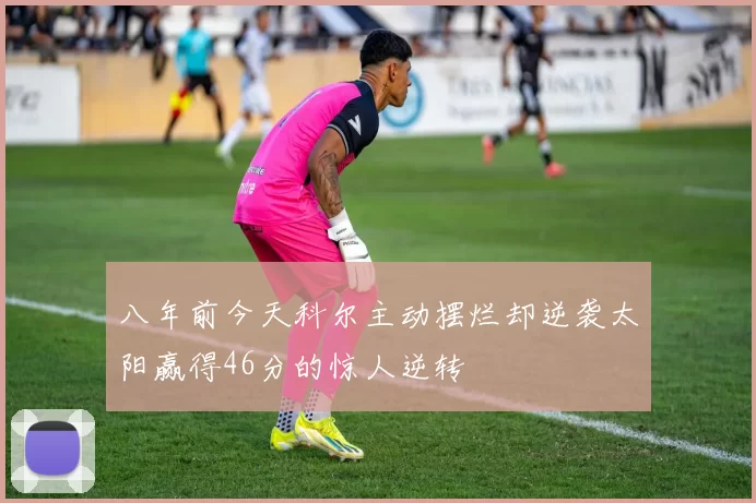八年前今天科尔主动摆烂却逆袭太阳赢得46分的惊人逆转
