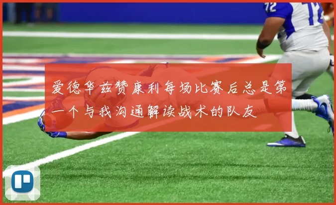 爱德华兹赞康利每场比赛后总是第一个与我沟通解读战术的队友
