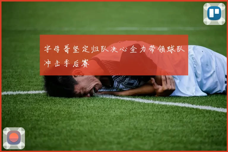 字母哥坚定归队决心全力带领球队冲击季后赛