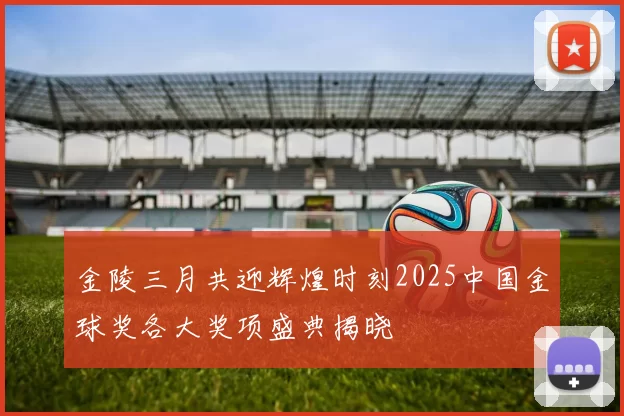 金陵三月共迎辉煌时刻2025中国金球奖各大奖项盛典揭晓