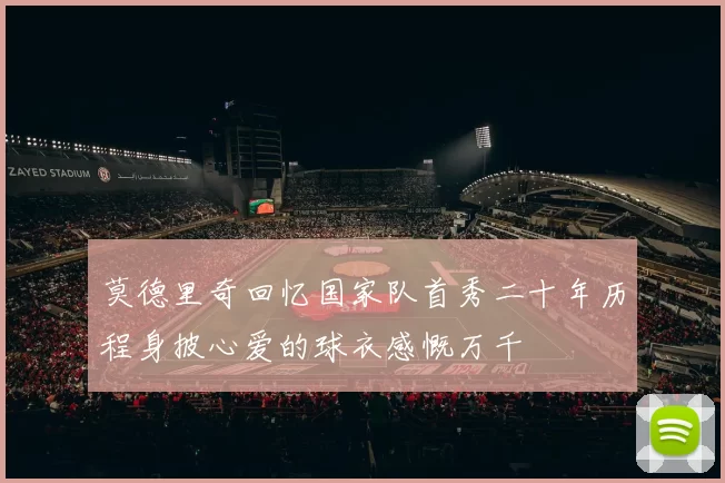 莫德里奇回忆国家队首秀二十年历程身披心爱的球衣感慨万千