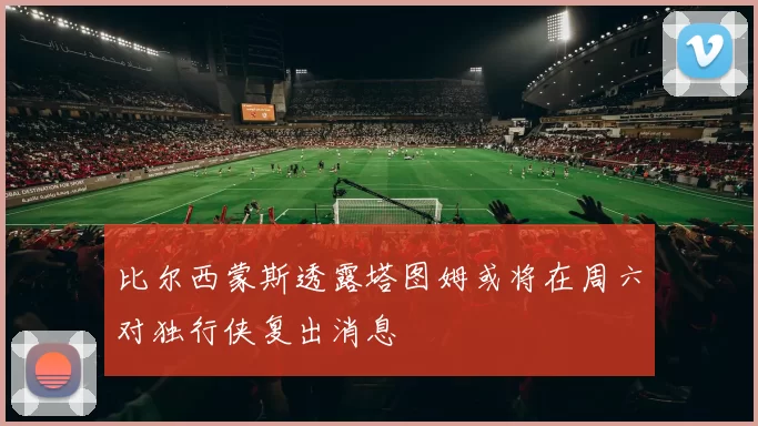 比尔西蒙斯透露塔图姆或将在周六对独行侠复出消息