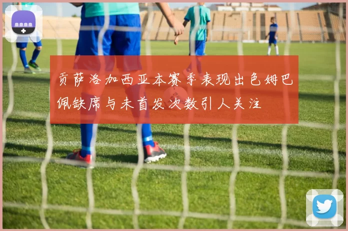 贡萨洛加西亚本赛季表现出色姆巴佩缺席与未首发次数引人关注