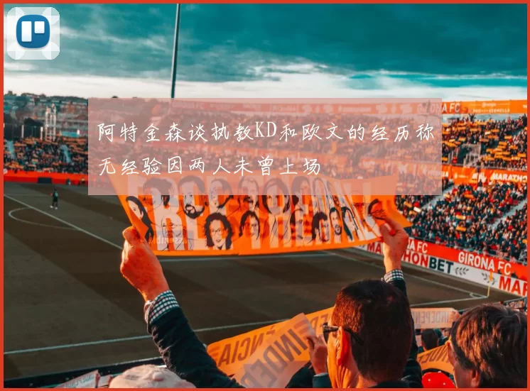 阿特金森谈执教KD和欧文的经历称无经验因两人未曾上场