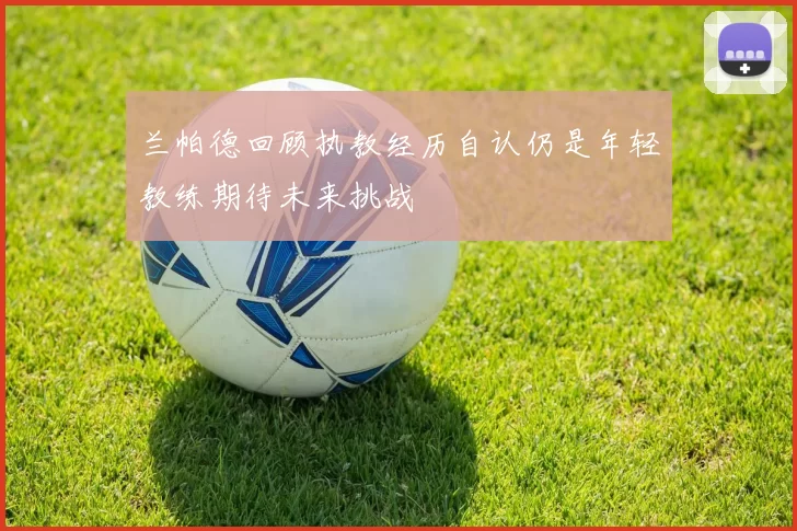 兰帕德回顾执教经历自认仍是年轻教练期待未来挑战