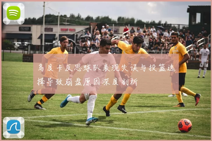 乌度卡反思球队表现失误与投篮选择导致崩盘原因深度剖析