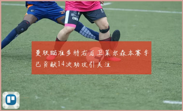 曼联瞄准多特右后卫莱尔森本赛季已贡献14次助攻引关注