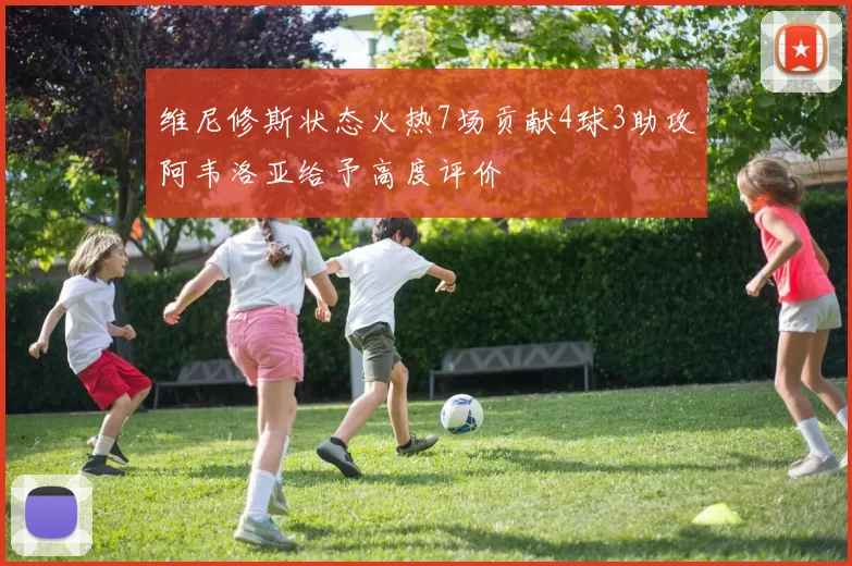 维尼修斯状态火热7场贡献4球3助攻阿韦洛亚给予高度评价