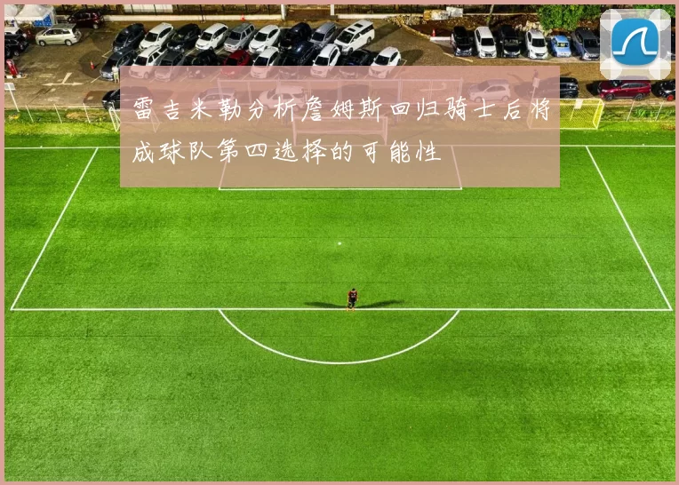 雷吉米勒分析詹姆斯回归骑士后将成球队第四选择的可能性