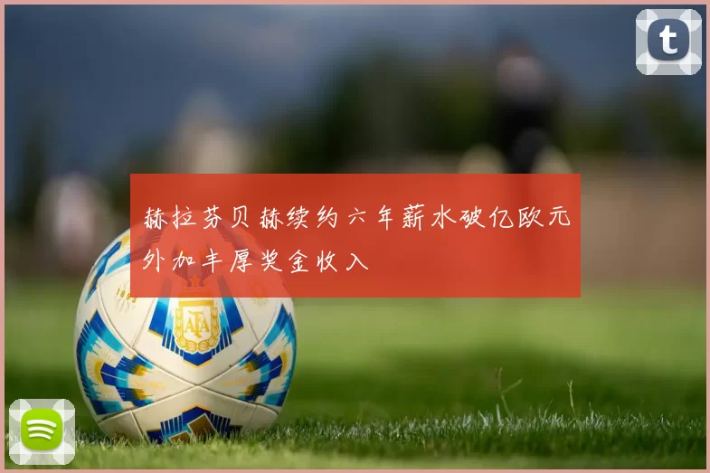 赫拉芬贝赫续约六年薪水破亿欧元外加丰厚奖金收入