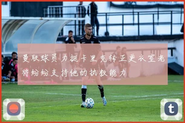 曼联球员力挺卡里克转正更衣室老将纷纷支持他的执教能力