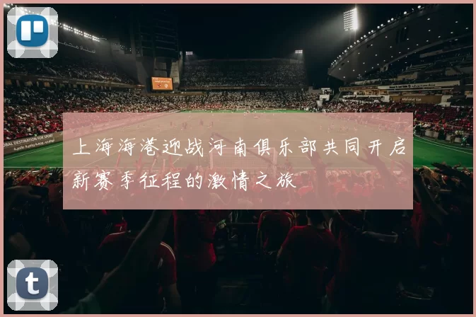 上海海港迎战河南俱乐部共同开启新赛季征程的激情之旅