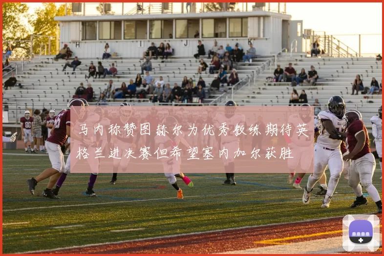 马内称赞图赫尔为优秀教练期待英格兰进决赛但希望塞内加尔获胜