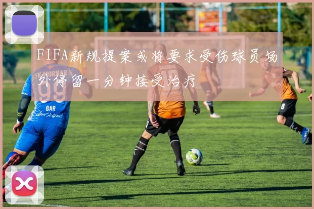 FIFA新规提案或将要求受伤球员场外停留一分钟接受治疗