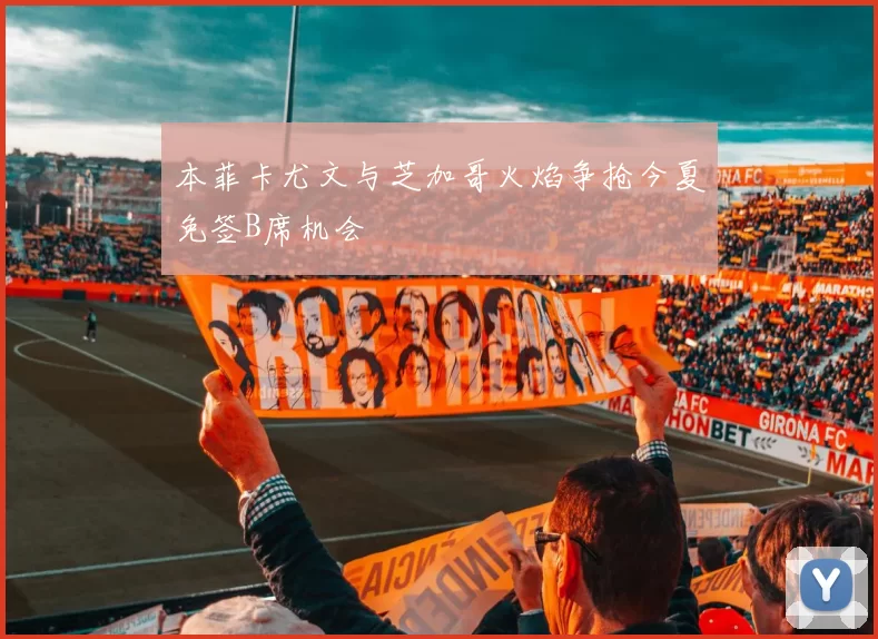本菲卡尤文与芝加哥火焰争抢今夏免签B席机会