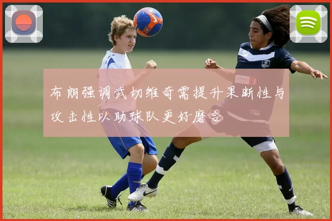 布朗强调武切维奇需提升果断性与攻击性以助球队更好磨合