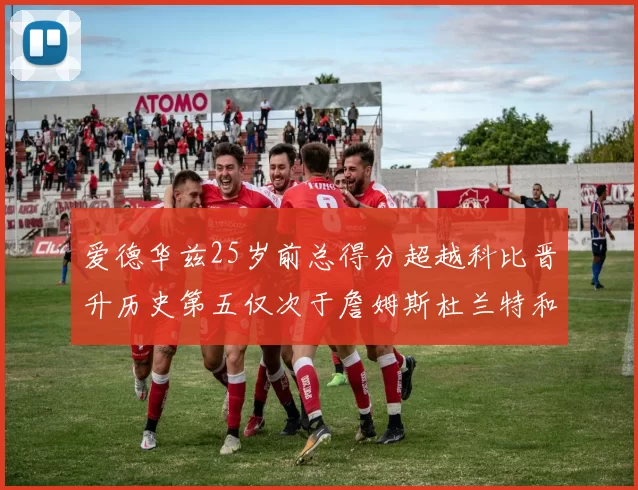 爱德华兹25岁前总得分超越科比晋升历史第五仅次于詹姆斯杜兰特和东契奇