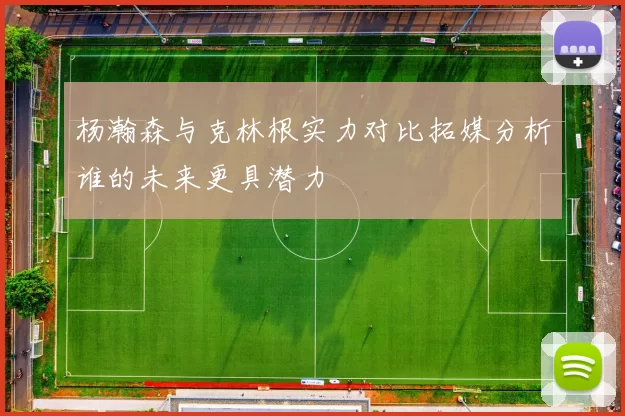 杨瀚森与克林根实力对比拓媒分析谁的未来更具潜力