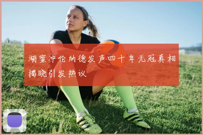 湖蜜冲伦纳德发声四十年无冠真相揭晓引发热议