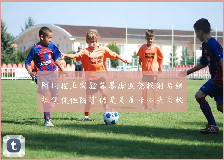 阿门控卫实验落幕谢泼德投射与组织俱佳但防守仍是乌度卡心头之忧