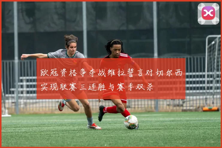 欧冠资格争夺战维拉誓言对切尔西实现联赛三连胜与赛季双杀