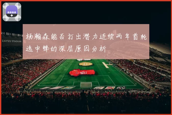 杨瀚森能否打出潜力连续两年首轮选中锋的深层原因分析