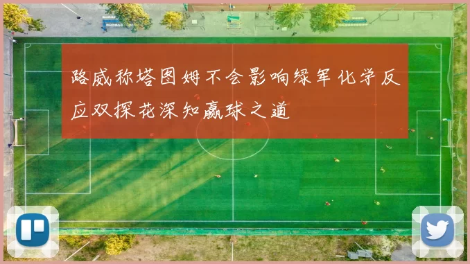 路威称塔图姆不会影响绿军化学反应双探花深知赢球之道